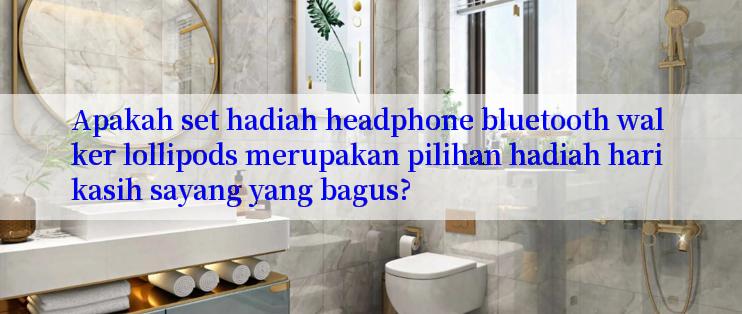 Apakah set hadiah headphone bluetooth walker lollipods merupakan pilihan hadiah hari kasih sayang yang bagus?