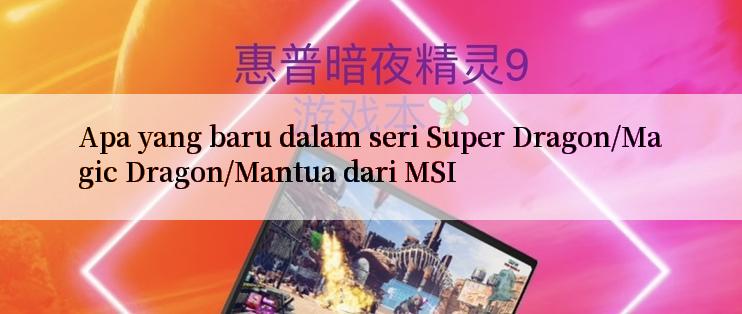 Apa yang baru dalam seri Super Dragon/Magic Dragon/Mantua dari MSI