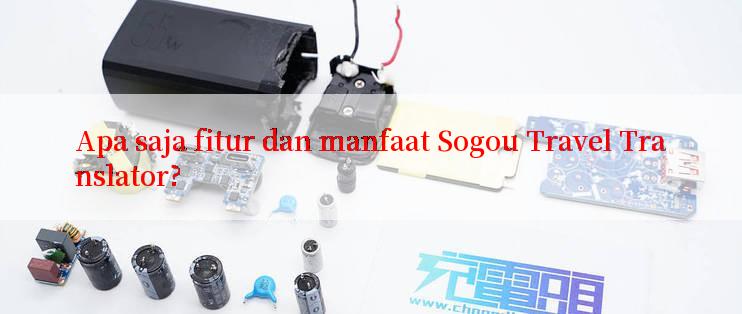 Apa saja fitur dan manfaat Sogou Travel Translator?