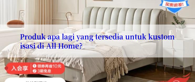 Produk apa lagi yang tersedia untuk kustomisasi di All Home?