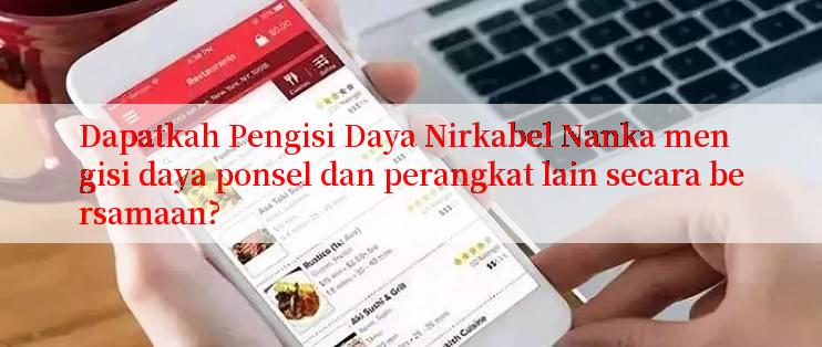 Dapatkah Pengisi Daya Nirkabel Nanka mengisi daya ponsel dan perangkat lain secara bersamaan?