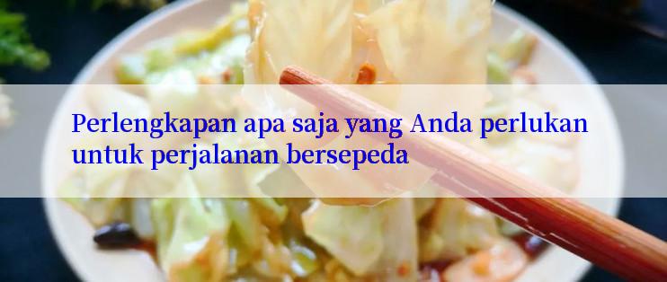 Perlengkapan apa saja yang Anda perlukan untuk perjalanan bersepeda