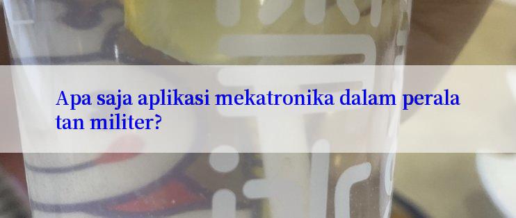 Apa saja aplikasi mekatronika dalam peralatan militer?