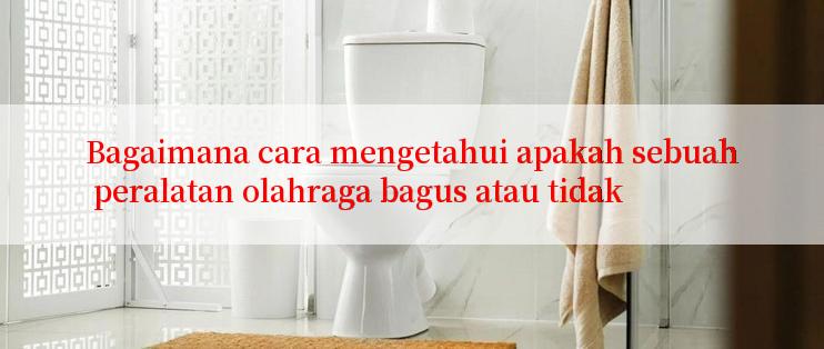 Bagaimana cara mengetahui apakah sebuah peralatan olahraga bagus atau tidak