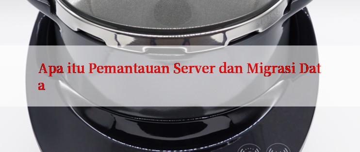 Apa itu Pemantauan Server dan Migrasi Data