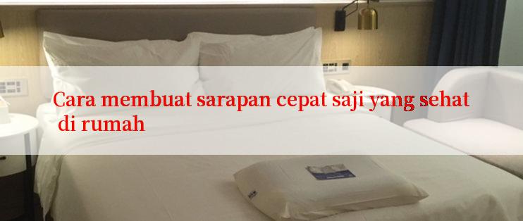 Cara membuat sarapan cepat saji yang sehat di rumah