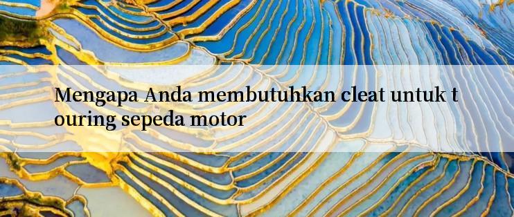 Mengapa Anda membutuhkan cleat untuk touring sepeda motor