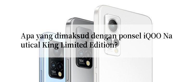 Apa yang dimaksud dengan ponsel iQOO Nautical King Limited Edition?