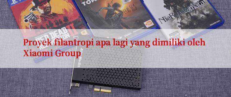 Proyek filantropi apa lagi yang dimiliki oleh Xiaomi Group