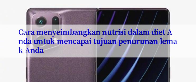 Cara menyeimbangkan nutrisi dalam diet Anda untuk mencapai tujuan penurunan lemak Anda