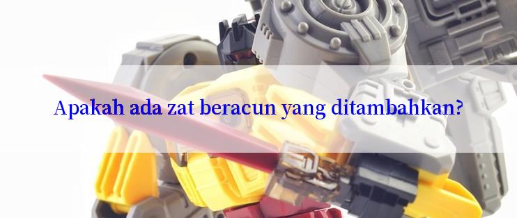 Apakah ada zat beracun yang ditambahkan?