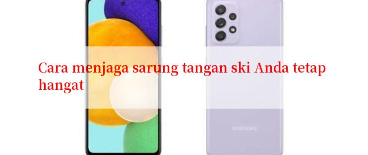 Cara menjaga sarung tangan ski Anda tetap hangat