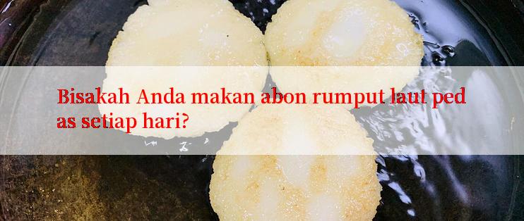 Bisakah Anda makan abon rumput laut pedas setiap hari?