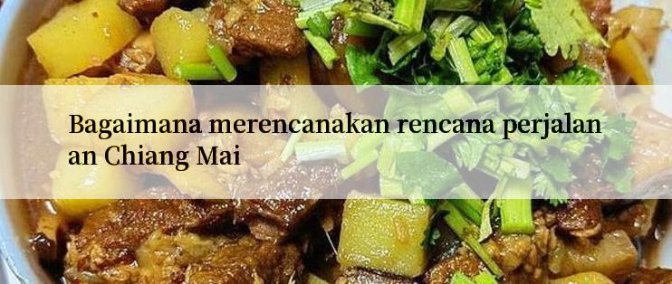 Bagaimana merencanakan rencana perjalanan Chiang Mai