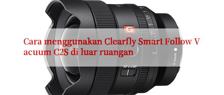 Cara menggunakan Clearfly Smart Follow Vacuum C2S di luar ruangan