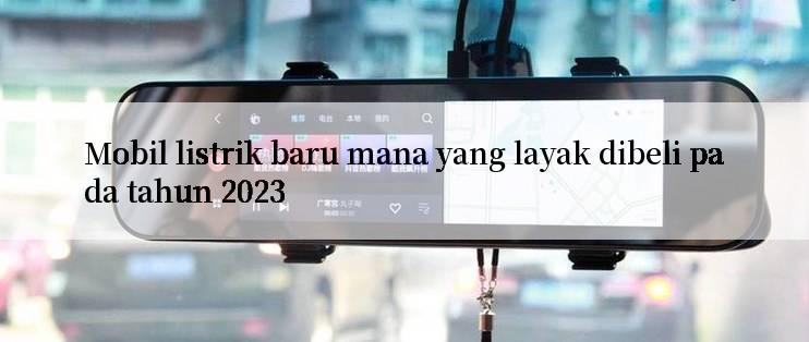 Mobil listrik baru mana yang layak dibeli pada tahun 2023