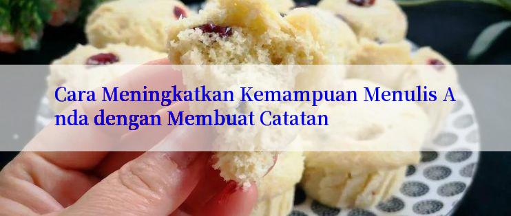 Cara Meningkatkan Kemampuan Menulis Anda dengan Membuat Catatan