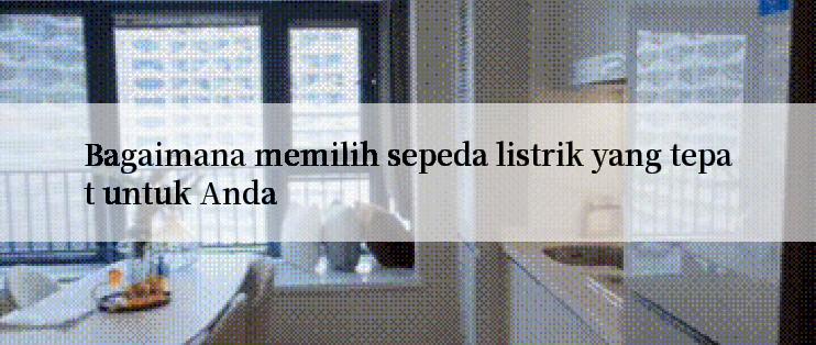 Bagaimana memilih sepeda listrik yang tepat untuk Anda