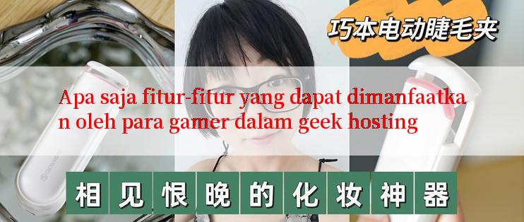 Apa saja fitur-fitur yang dapat dimanfaatkan oleh para gamer dalam geek hosting