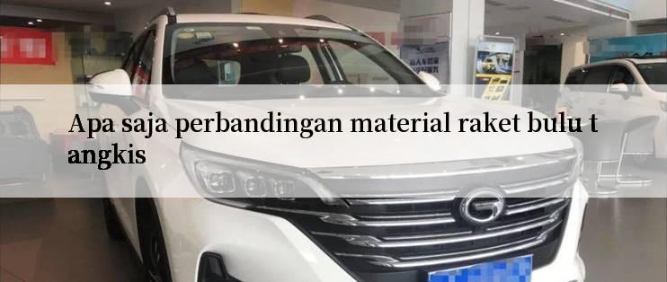 Apa saja perbandingan material raket bulu tangkis