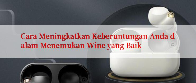 Cara Meningkatkan Keberuntungan Anda dalam Menemukan Wine yang Baik