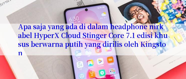 Apa saja yang ada di dalam headphone nirkabel HyperX Cloud Stinger Core 7.1 edisi khusus berwarna putih yang dirilis oleh Kingston