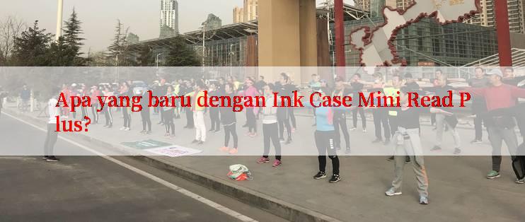 Apa yang baru dengan Ink Case Mini Read Plus?