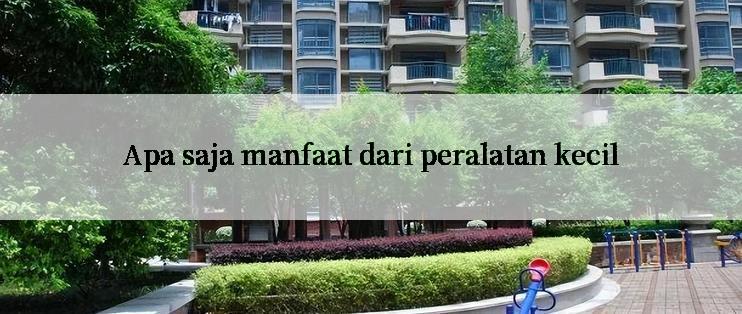 Apa saja manfaat dari peralatan kecil