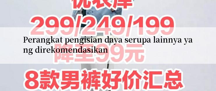 Perangkat pengisian daya serupa lainnya yang direkomendasikan