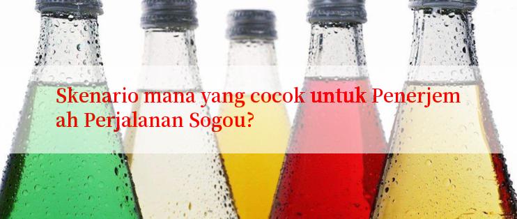 Skenario mana yang cocok untuk Penerjemah Perjalanan Sogou?