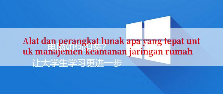 Alat dan perangkat lunak apa yang tepat untuk manajemen keamanan jaringan rumah