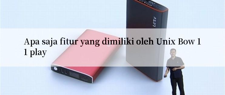 Apa saja fitur yang dimiliki oleh Unix Bow 11 play