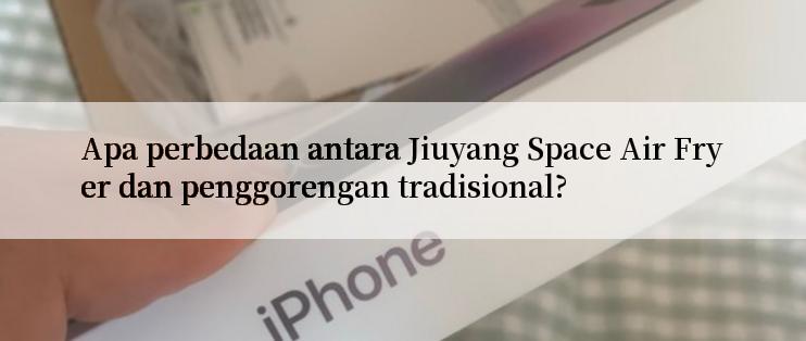 Apa perbedaan antara Jiuyang Space Air Fryer dan penggorengan tradisional?