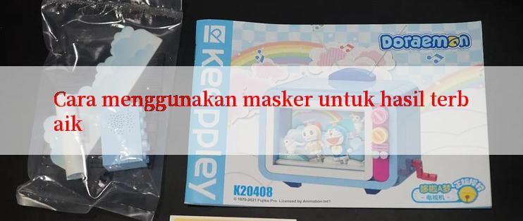 Cara menggunakan masker untuk hasil terbaik