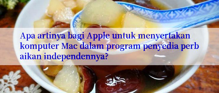 Apa artinya bagi Apple untuk menyertakan komputer Mac dalam program penyedia perbaikan independennya?