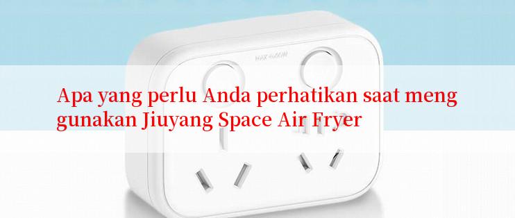 Apa yang perlu Anda perhatikan saat menggunakan Jiuyang Space Air Fryer