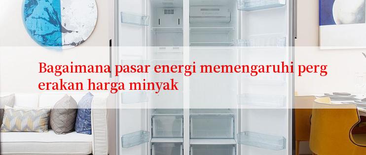 Bagaimana pasar energi memengaruhi pergerakan harga minyak