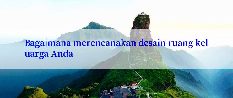 Bagaimana merencanakan desain ruang keluarga Anda