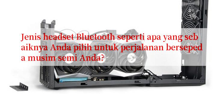 Jenis headset Bluetooth seperti apa yang sebaiknya Anda pilih untuk perjalanan bersepeda musim semi Anda?