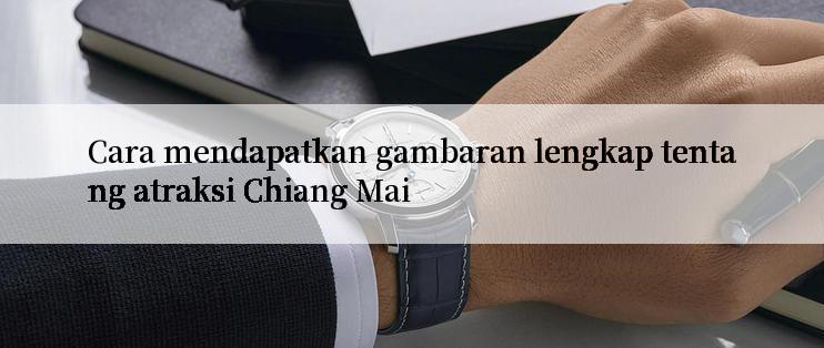 Cara mendapatkan gambaran lengkap tentang atraksi Chiang Mai