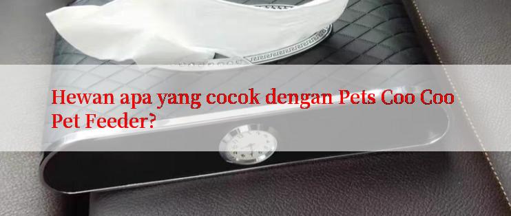 Hewan apa yang cocok dengan Pets Coo Coo Pet Feeder?