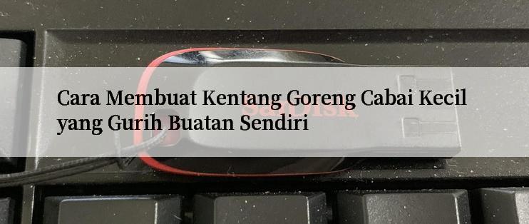 Cara Membuat Kentang Goreng Cabai Kecil yang Gurih Buatan Sendiri