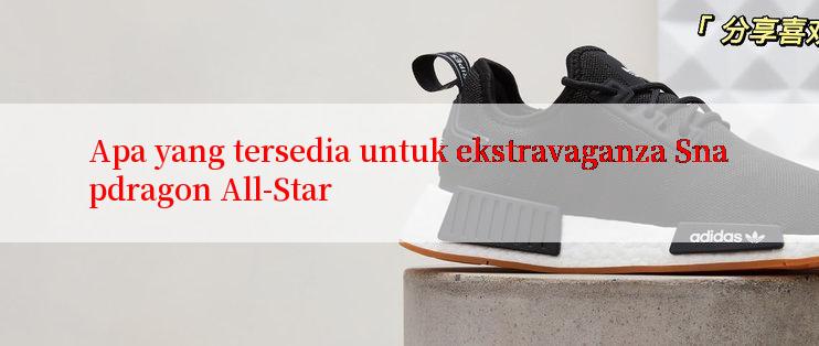 Apa yang tersedia untuk ekstravaganza Snapdragon All-Star