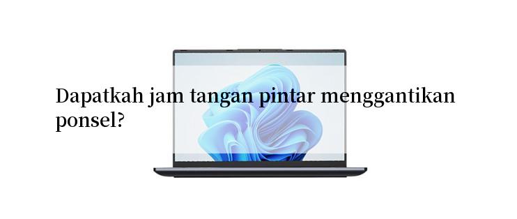 Dapatkah jam tangan pintar menggantikan ponsel?