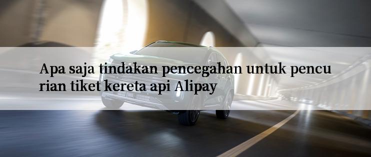 Apa saja tindakan pencegahan untuk pencurian tiket kereta api Alipay