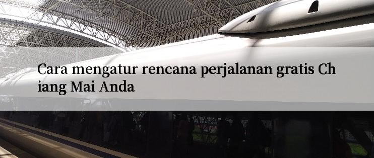 Cara mengatur rencana perjalanan gratis Chiang Mai Anda