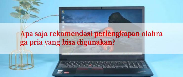 Apa saja rekomendasi perlengkapan olahraga pria yang bisa digunakan?