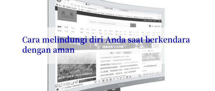 Cara melindungi diri Anda saat berkendara dengan aman