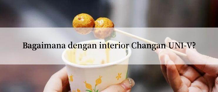 Bagaimana dengan interior Changan UNI-V?