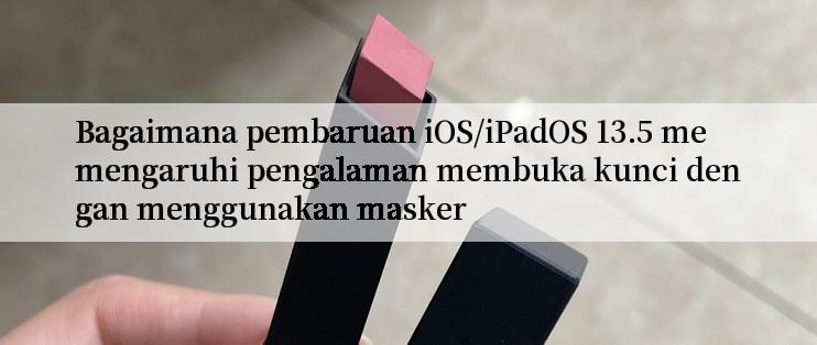 Bagaimana pembaruan iOS/iPadOS 13.5 memengaruhi pengalaman membuka kunci dengan menggunakan masker